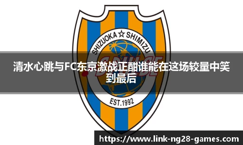 清水心跳与FC东京激战正酣谁能在这场较量中笑到最后
